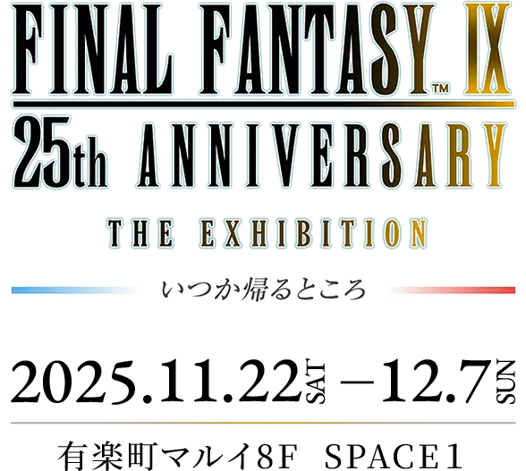 FINAL FANTASY Ⅸ 25th ANNIVERSARY THE EXHIBITION‐いつか帰るところ‐ 2025.11.22(SAT)-12/7(SUN)有楽町マルイ8F SPACE1